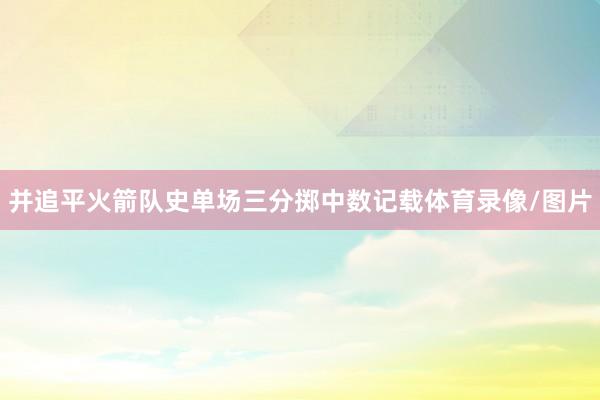 并追平火箭队史单场三分掷中数记载体育录像/图片