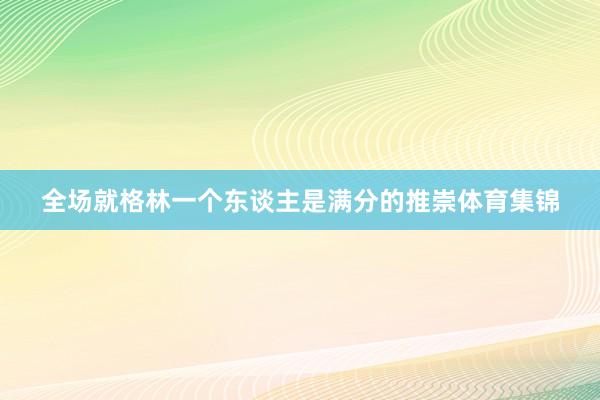 全场就格林一个东谈主是满分的推崇体育集锦