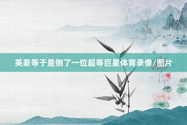 英豪等于是倒了一位超等巨星体育录像/图片