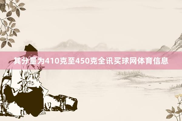 其分量为410克至450克全讯买球网体育信息