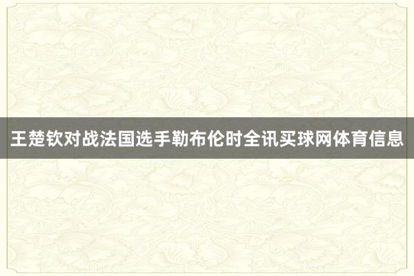 王楚钦对战法国选手勒布伦时全讯买球网体育信息