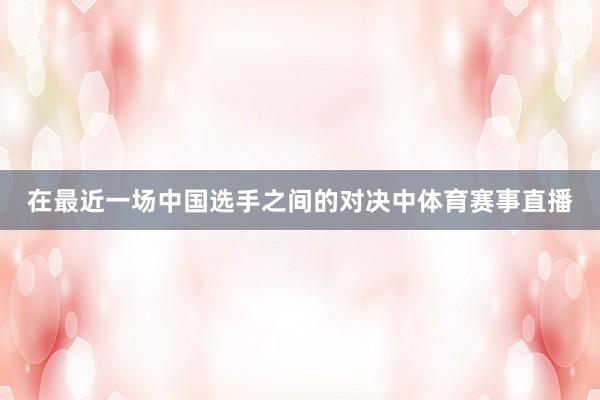 在最近一场中国选手之间的对决中体育赛事直播
