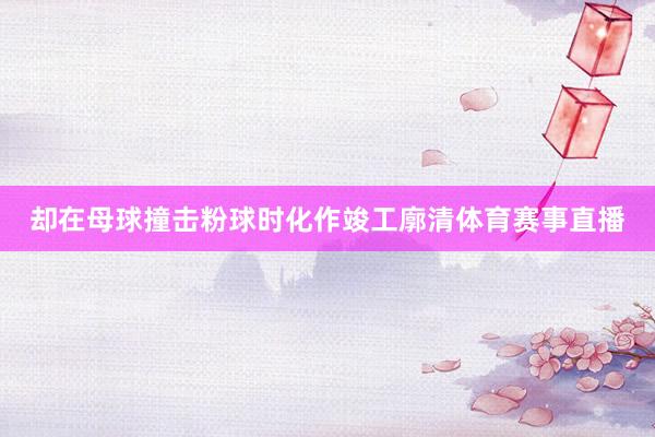 却在母球撞击粉球时化作竣工廓清体育赛事直播