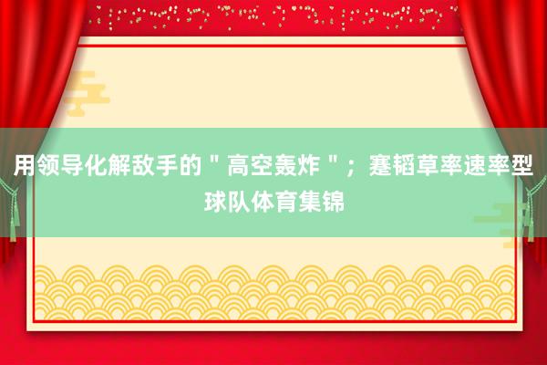 用领导化解敌手的＂高空轰炸＂；蹇韬草率速率型球队体育集锦