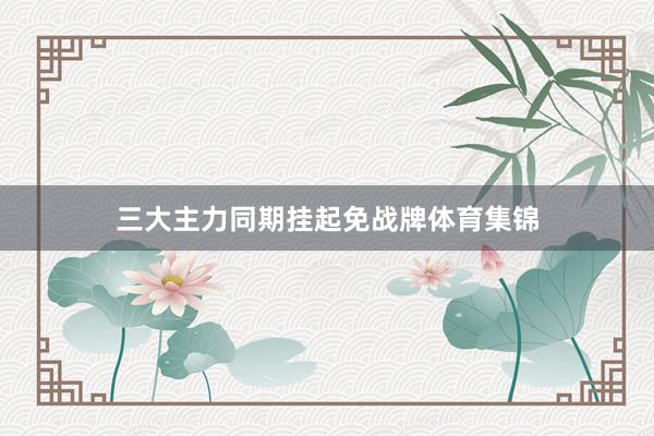 三大主力同期挂起免战牌体育集锦