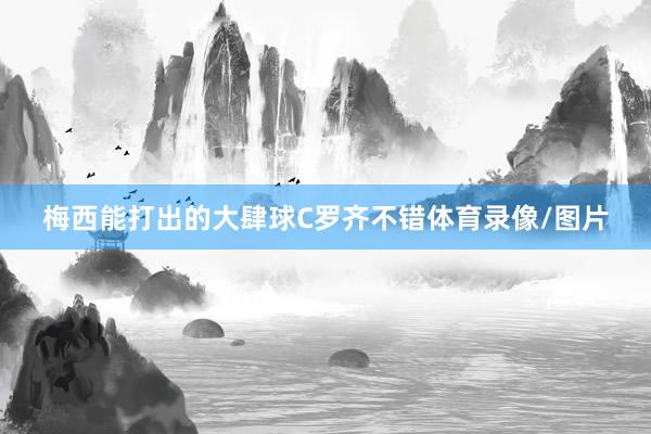 梅西能打出的大肆球C罗齐不错体育录像/图片