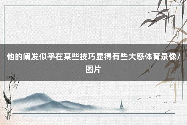 他的阐发似乎在某些技巧显得有些大怒体育录像/图片