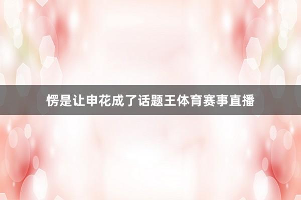 愣是让申花成了话题王体育赛事直播