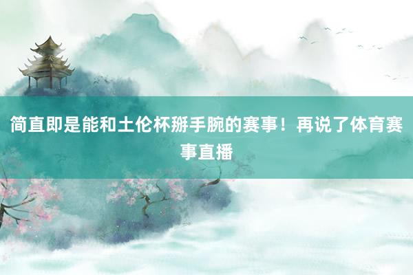 简直即是能和土伦杯掰手腕的赛事！再说了体育赛事直播