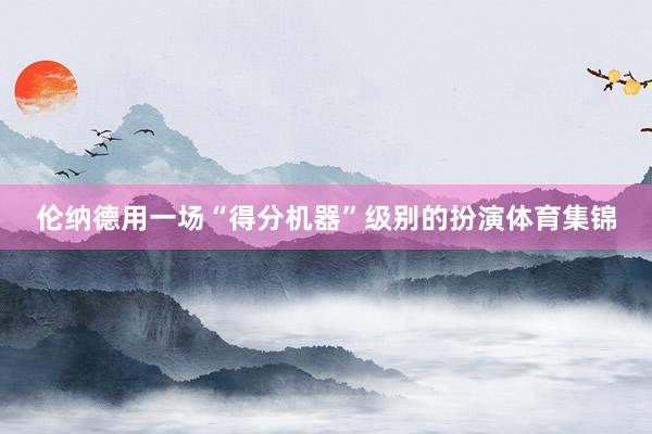 伦纳德用一场“得分机器”级别的扮演体育集锦