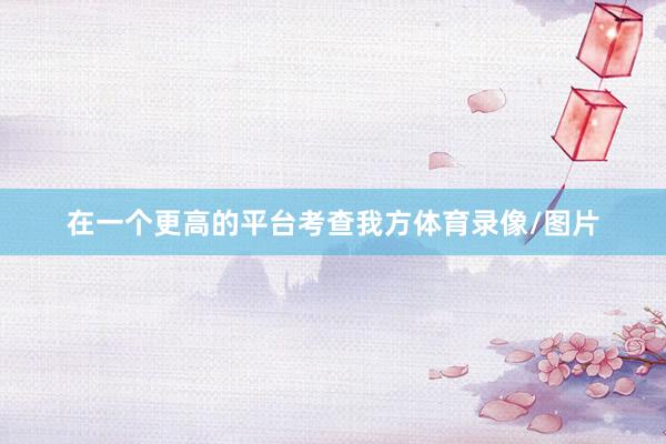 在一个更高的平台考查我方体育录像/图片
