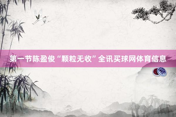 第一节陈盈俊“颗粒无收”全讯买球网体育信息