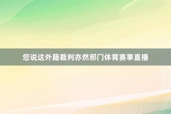 您说这外籍裁判亦然邪门体育赛事直播