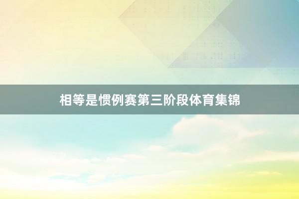 相等是惯例赛第三阶段体育集锦