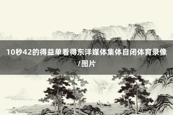 10秒42的得益单看得东洋媒体集体自闭体育录像/图片