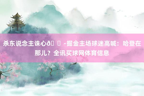 杀东说念主诛心😭掘金主场球迷高喊：哈登在那儿？全讯买球网体育信息