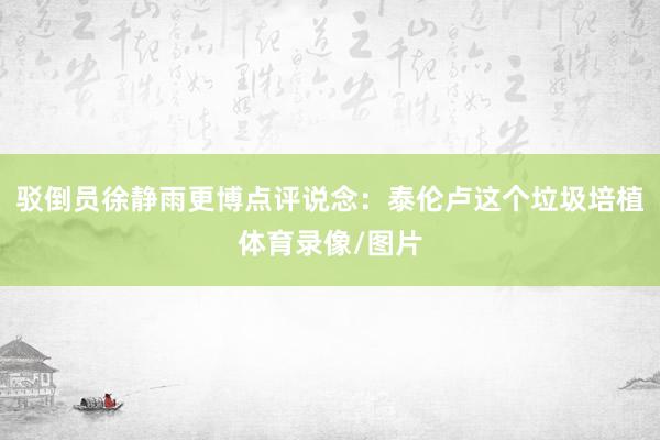 驳倒员徐静雨更博点评说念：泰伦卢这个垃圾培植体育录像/图片