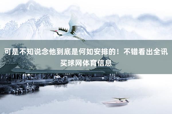 可是不知说念他到底是何如安排的！不错看出全讯买球网体育信息