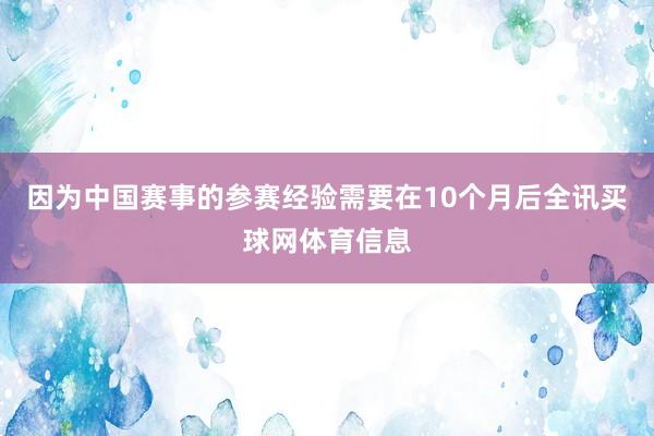 因为中国赛事的参赛经验需要在10个月后全讯买球网体育信息