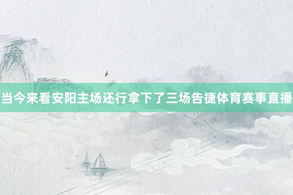 当今来看安阳主场还行拿下了三场告捷体育赛事直播