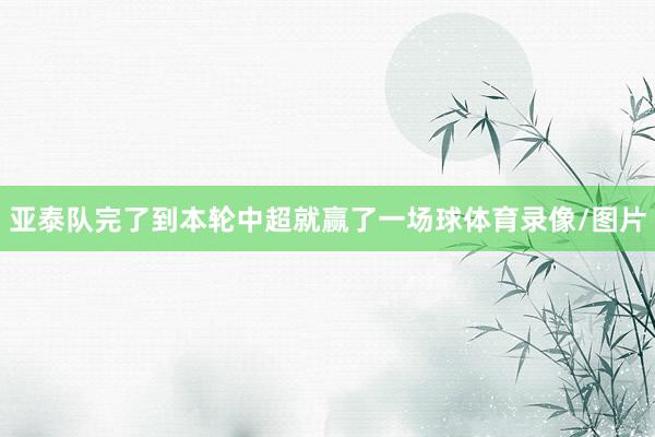亚泰队完了到本轮中超就赢了一场球体育录像/图片