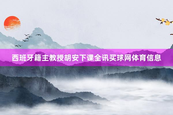西班牙籍主教授胡安下课全讯买球网体育信息