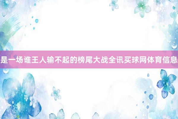 是一场谁王人输不起的榜尾大战全讯买球网体育信息