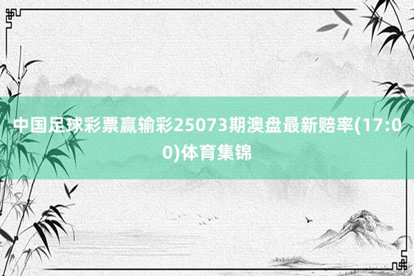 中国足球彩票赢输彩25073期澳盘最新赔率(17:00)体育集锦