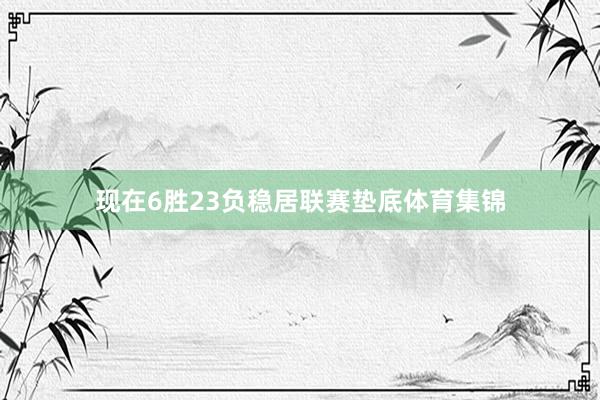 现在6胜23负稳居联赛垫底体育集锦