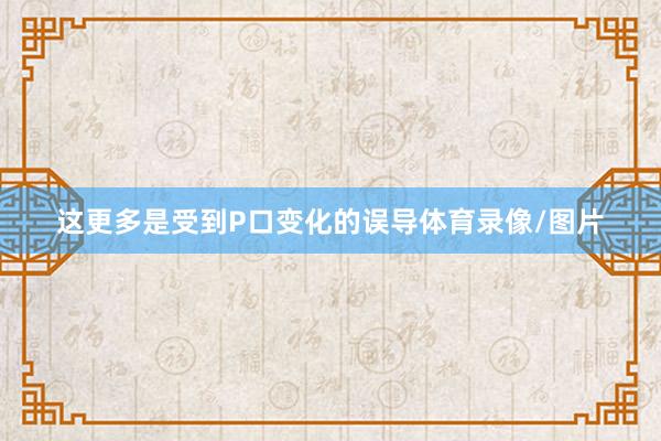 这更多是受到P口变化的误导体育录像/图片