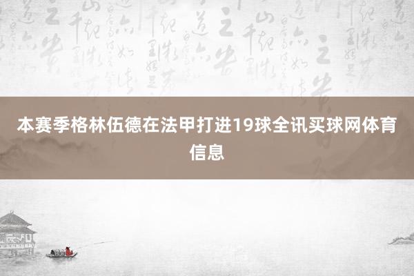 本赛季格林伍德在法甲打进19球全讯买球网体育信息