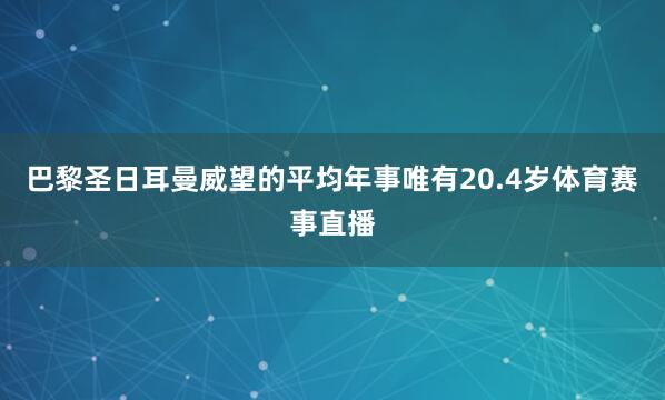 巴黎圣日耳曼威望的平均年事唯有20.4岁体育赛事直播