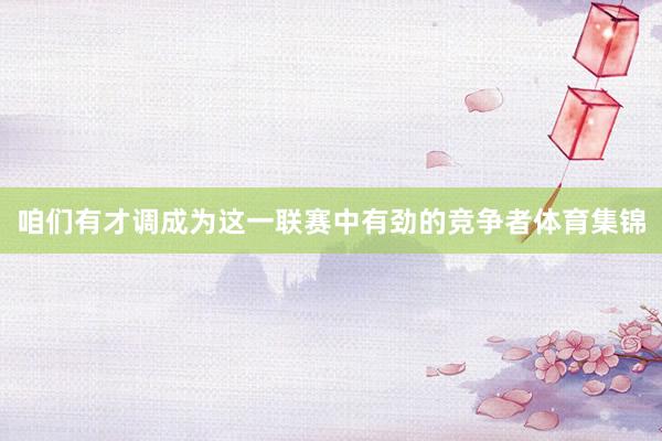 咱们有才调成为这一联赛中有劲的竞争者体育集锦