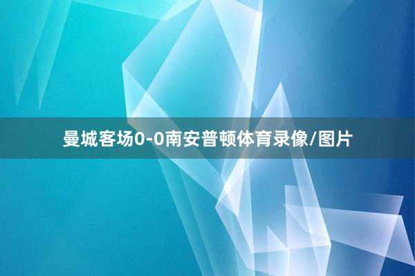 曼城客场0-0南安普顿体育录像/图片