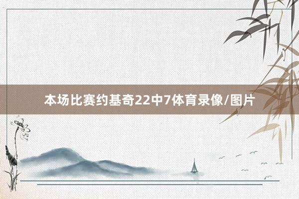 本场比赛约基奇22中7体育录像/图片