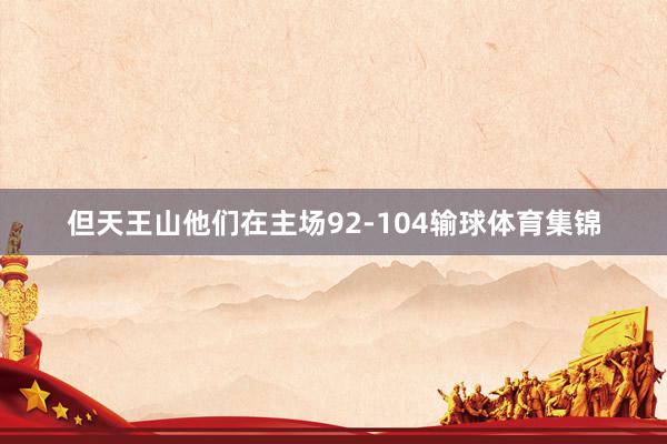 但天王山他们在主场92-104输球体育集锦