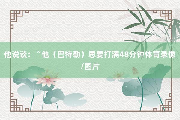 他说谈：“他（巴特勒）思要打满48分钟体育录像/图片