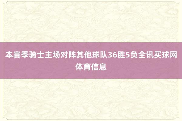 本赛季骑士主场对阵其他球队36胜5负全讯买球网体育信息