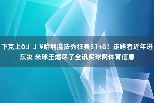 下克上🔥哈利魔法秀狂轰31+8！走路者近年进东决 米球王燃尽了全讯买球网体育信息