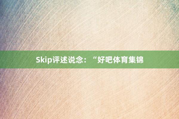 Skip评述说念：“好吧体育集锦