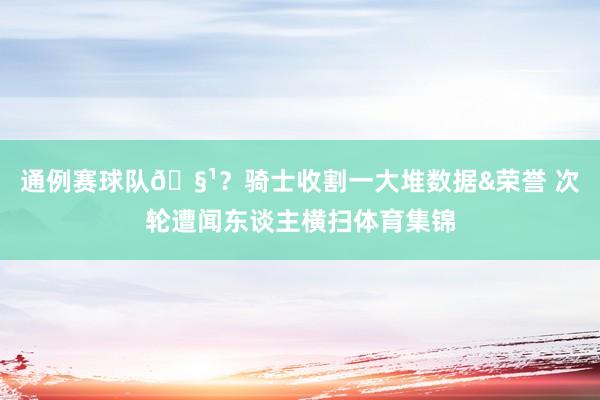 通例赛球队🧹？骑士收割一大堆数据&荣誉 次轮遭闻东谈主横扫体育集锦