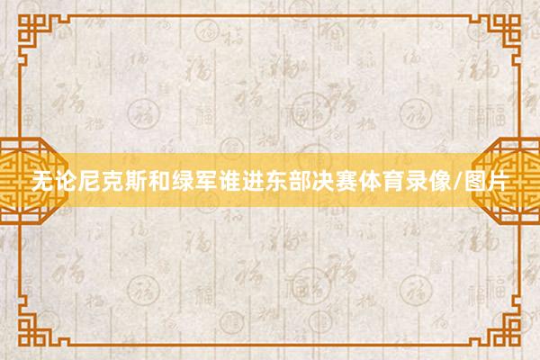 无论尼克斯和绿军谁进东部决赛体育录像/图片