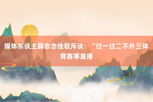 媒体东谈主薛念念佳驳斥谈：“过一过二不外三体育赛事直播