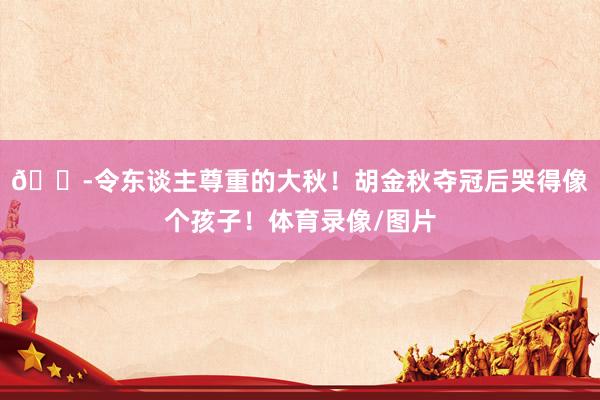😭令东谈主尊重的大秋！胡金秋夺冠后哭得像个孩子！体育录像/图片