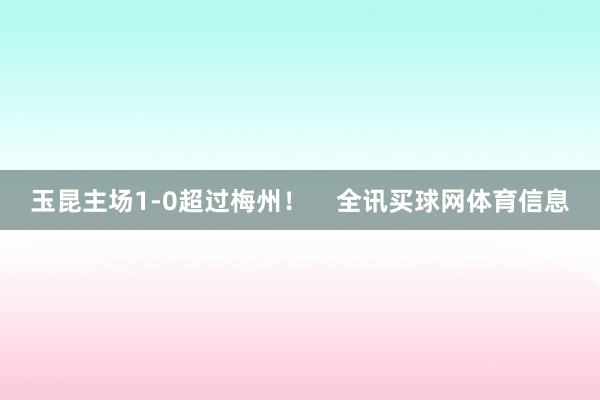 玉昆主场1-0超过梅州！    全讯买球网体育信息