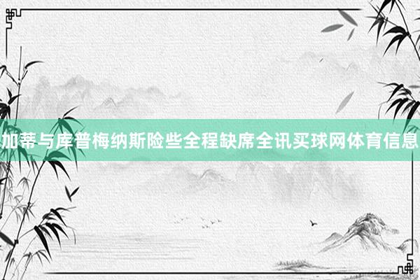 加蒂与库普梅纳斯险些全程缺席全讯买球网体育信息