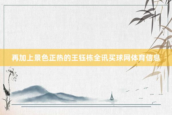 再加上景色正热的王钰栋全讯买球网体育信息