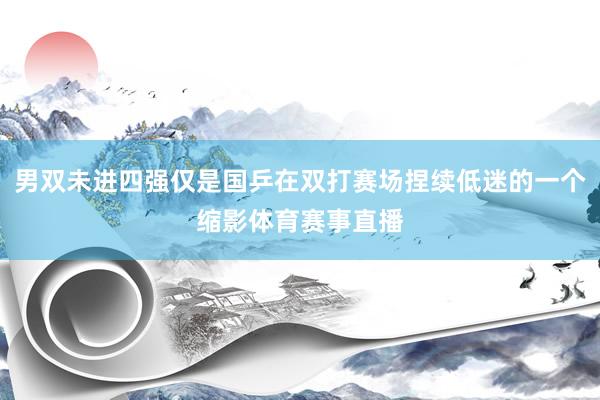 男双未进四强仅是国乒在双打赛场捏续低迷的一个缩影体育赛事直播