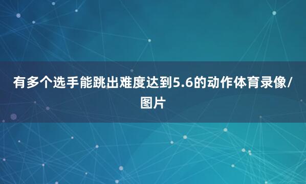 有多个选手能跳出难度达到5.6的动作体育录像/图片