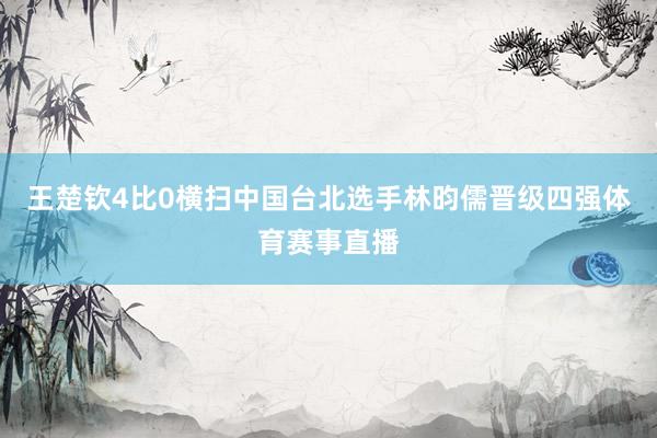 王楚钦4比0横扫中国台北选手林昀儒晋级四强体育赛事直播